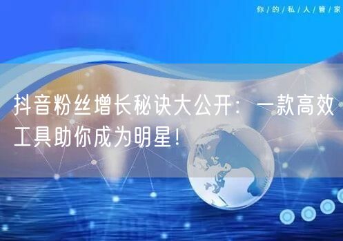 抖音粉丝增长秘诀大公开：一款高效工具助你成为明星！