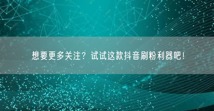 想要更多关注？试试这款抖音刷粉利器吧！