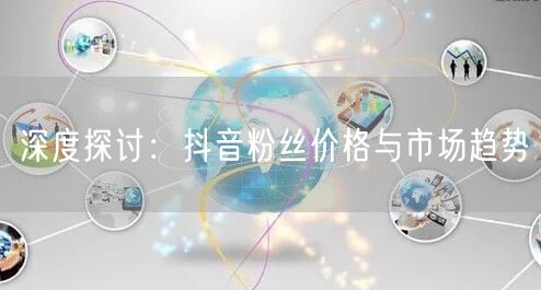 深度探讨：抖音粉丝价格与市场趋势