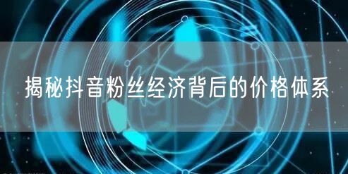 揭秘抖音粉丝经济背后的价格体系