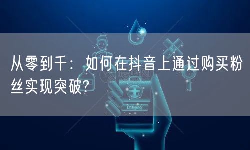 从零到千：如何在抖音上通过购买粉丝实现突破?