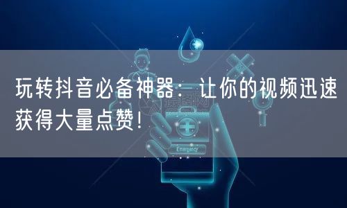 玩转抖音必备神器：让你的视频迅速获得大量点赞！