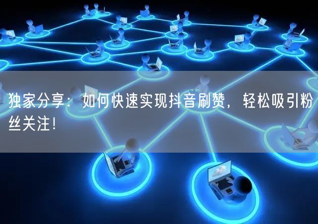 独家分享：如何快速实现抖音刷赞，轻松吸引粉丝关注！
