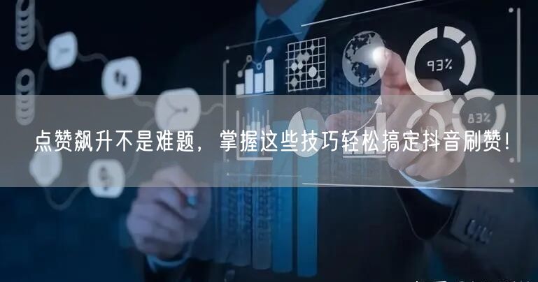 点赞飙升不是难题，掌握这些技巧轻松搞定抖音刷赞！