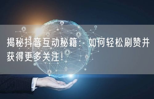 揭秘抖音互动秘籍：如何轻松刷赞并获得更多关注！