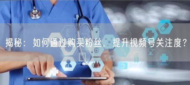 揭秘：如何通过购买粉丝，提升视频号关注度？