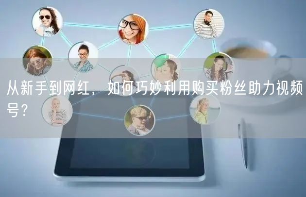 从新手到网红，如何巧妙利用购买粉丝助力视频号？