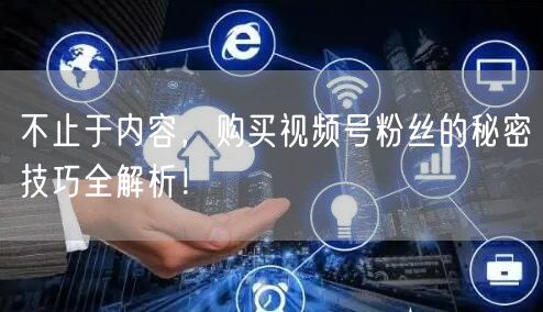 不止于内容，购买视频号粉丝的秘密技巧全解析！