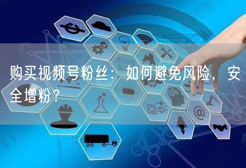 购买视频号粉丝：如何避免风险，安全增粉？