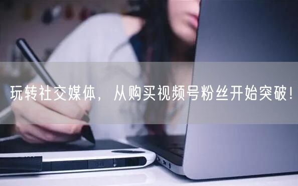 玩转社交媒体，从购买视频号粉丝开始突破！