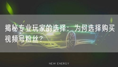 揭秘专业玩家的选择：为何选择购买视频号粉丝？