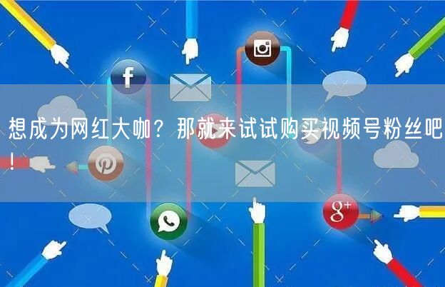 想成为网红大咖？那就来试试购买视频号粉丝吧！