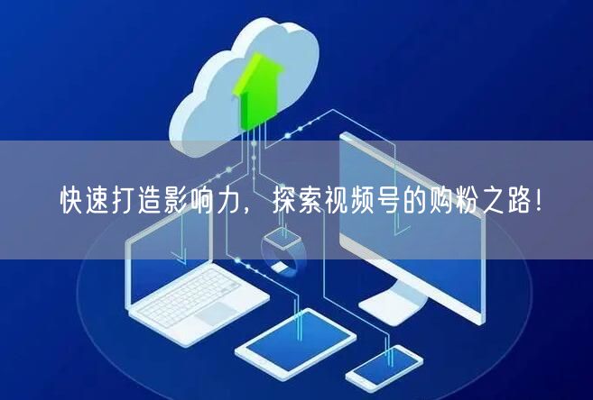 快速打造影响力，探索视频号的购粉之路！