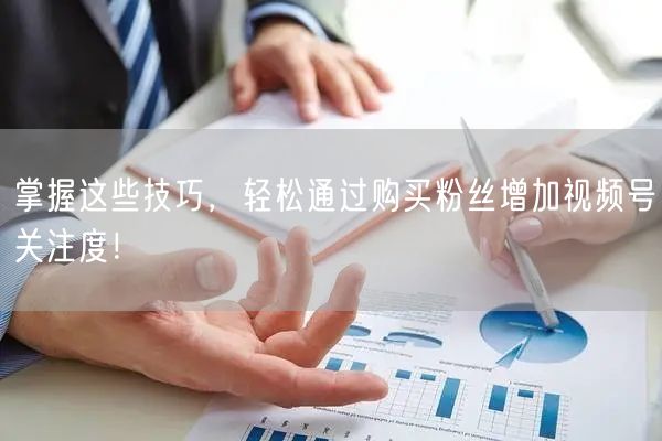 掌握这些技巧，轻松通过购买粉丝增加视频号关注度！
