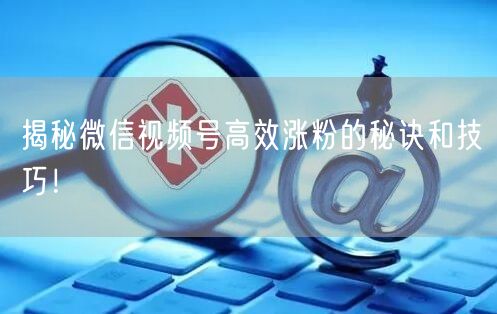 揭秘微信视频号高效涨粉的秘诀和技巧！