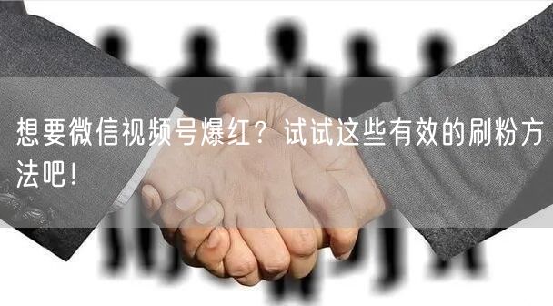 想要微信视频号爆红？试试这些有效的刷粉方法吧！