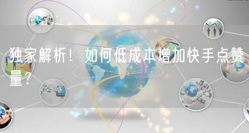 独家解析！如何低成本增加快手点赞量？