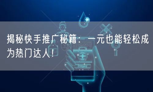 揭秘快手推广秘籍：一元也能轻松成为热门达人！