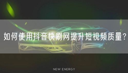 如何使用抖音快刷网提升短视频质量？