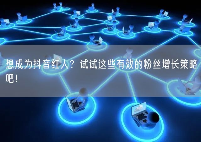 想成为抖音红人？试试这些有效的粉丝增长策略吧！