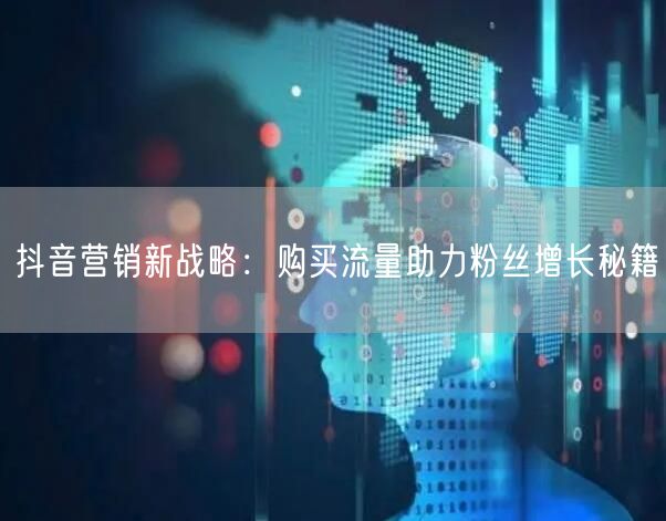 抖音营销新战略：购买流量助力粉丝增长秘籍