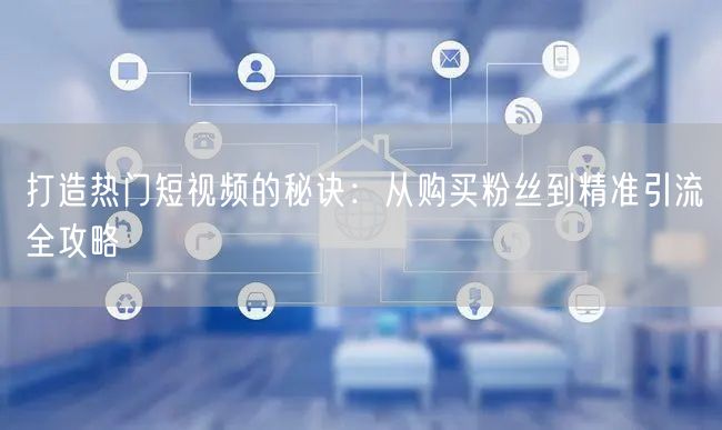 打造热门短视频的秘诀：从购买粉丝到精准引流全攻略