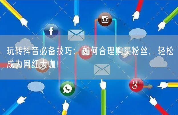 玩转抖音必备技巧：如何合理购买粉丝，轻松成为网红大咖！