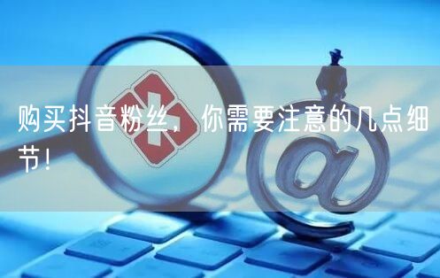 购买抖音粉丝，你需要注意的几点细节！