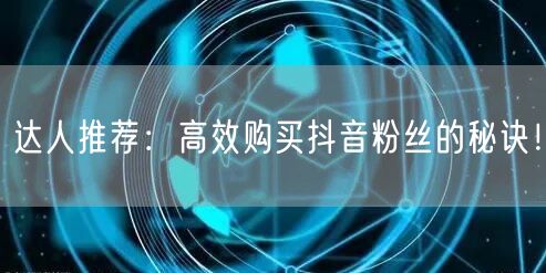 达人推荐：高效购买抖音粉丝的秘诀！