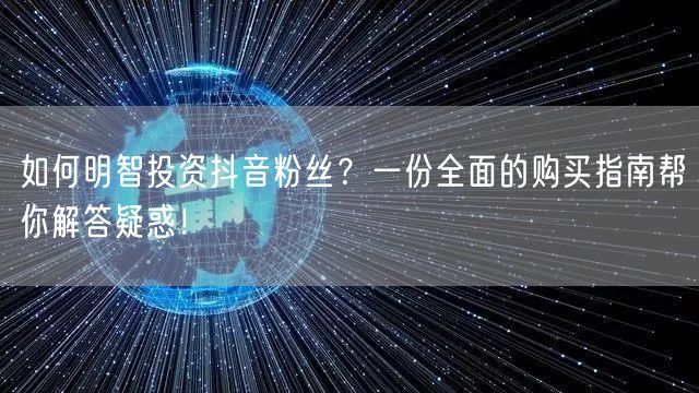 如何明智投资抖音粉丝？一份全面的购买指南帮你解答疑惑！