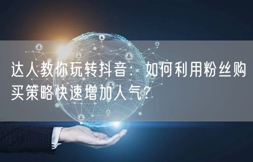 达人教你玩转抖音：如何利用粉丝购买策略快速增加人气？