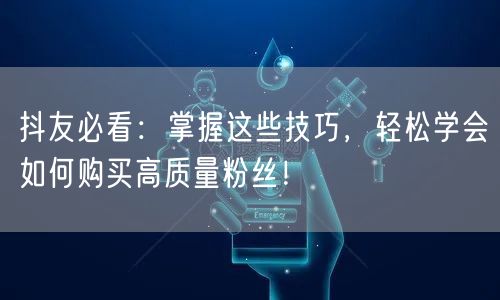 抖友必看：掌握这些技巧，轻松学会如何购买高质量粉丝！