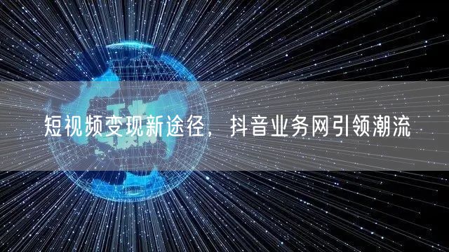 短视频变现新途径，抖音业务网引领潮流