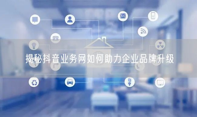 揭秘抖音业务网如何助力企业品牌升级