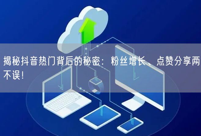 揭秘抖音热门背后的秘密：粉丝增长、点赞分享两不误！