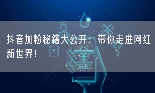 抖音加粉秘籍大公开：带你走进网红新世界！