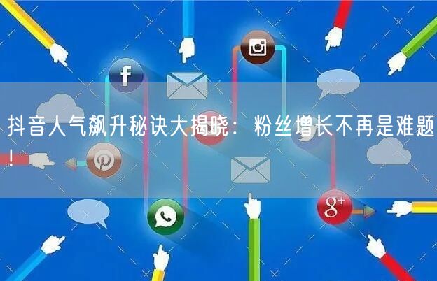 抖音人气飙升秘诀大揭晓：粉丝增长不再是难题！