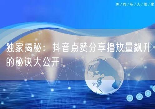 独家揭秘：抖音点赞分享播放量飙升的秘诀大公开！