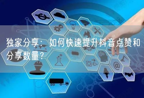 独家分享：如何快速提升抖音点赞和分享数量？