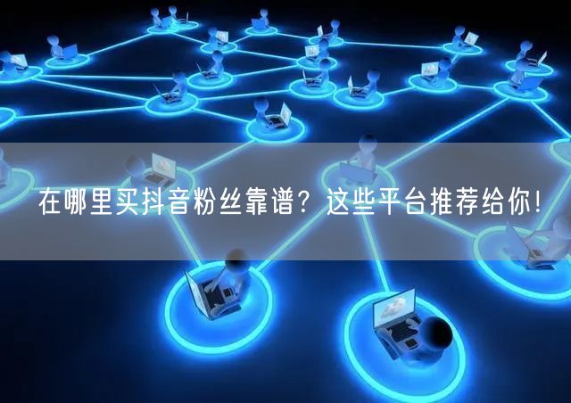 在哪里买抖音粉丝靠谱？这些平台推荐给你！