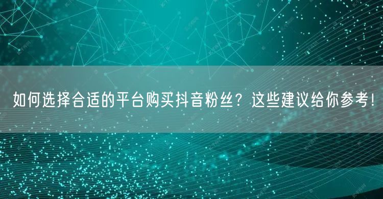 如何选择合适的平台购买抖音粉丝？这些建议给你参考！