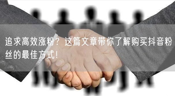 追求高效涨粉？这篇文章带你了解购买抖音粉丝的最佳方式！