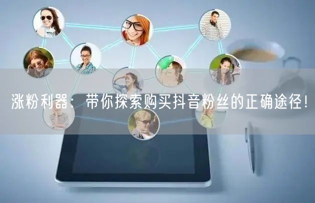 涨粉利器：带你探索购买抖音粉丝的正确途径！
