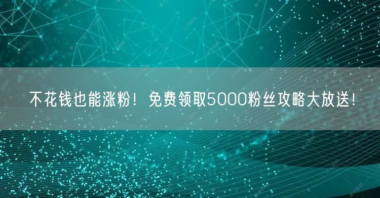 不花钱也能涨粉！免费领取5000粉丝攻略大放送！