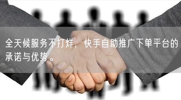 全天候服务不打烊，快手自助推广下单平台的承诺与优势。