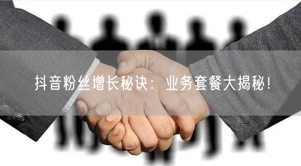 抖音粉丝增长秘诀：业务套餐大揭秘！