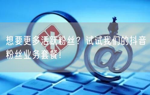 想要更多活跃粉丝？试试我们的抖音粉丝业务套餐！