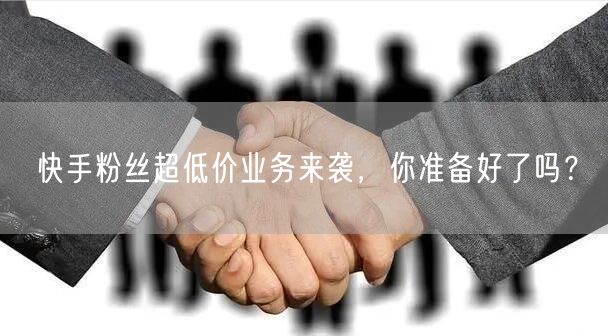 快手粉丝超低价业务来袭，你准备好了吗？