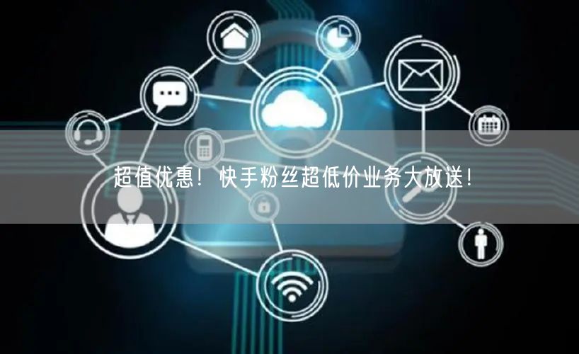 超值优惠！快手粉丝超低价业务大放送！