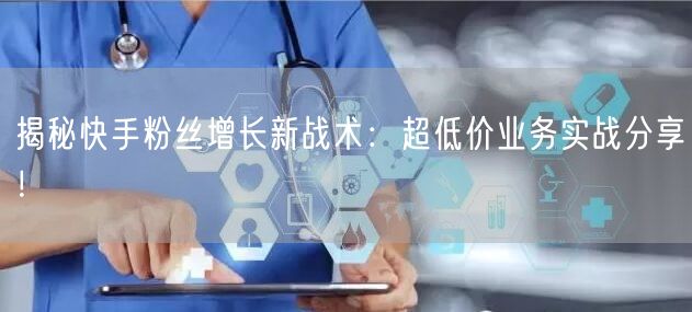 揭秘快手粉丝增长新战术：超低价业务实战分享！